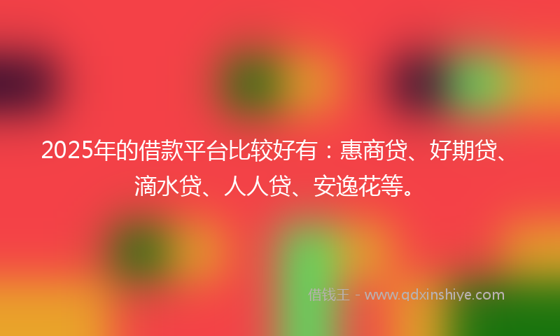 2025年的借款平台比较好有：惠商贷、好期贷、滴水贷、人人贷、安逸花等。