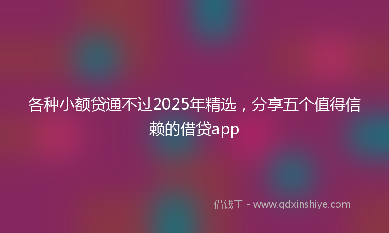各种小额贷通不过2025年精选，分享五个值得信赖的借贷app