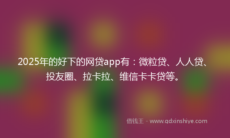 2025年的好下的网贷app有：微粒贷、人人贷、投友圈、拉卡拉、维信卡卡贷等。