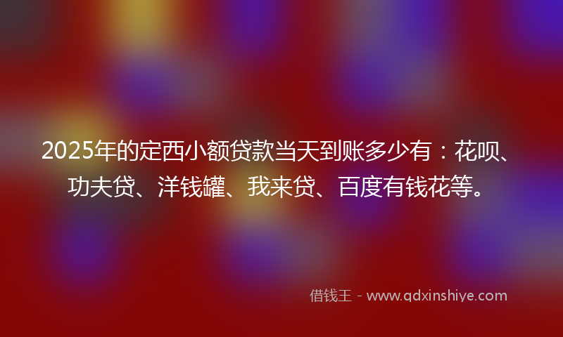2025年的定西小额贷款当天到账多少有：花呗、功夫贷、洋钱罐、我来贷、百度有钱花等。