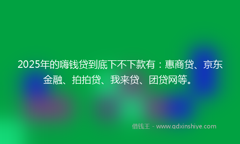 2025年的嗨钱贷到底下不下款有：惠商贷、京东金融、拍拍贷、我来贷、团贷网等。