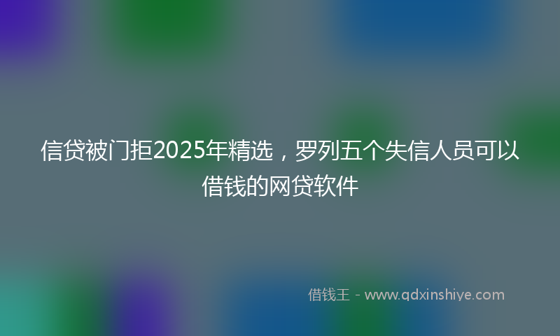 信贷被门拒2025年精选，罗列五个失信人员可以借钱的网贷软件