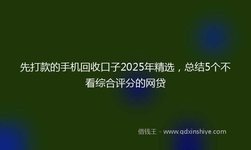 先打款的手机回收口子2025年精选，总结5个不看综合评分的网贷