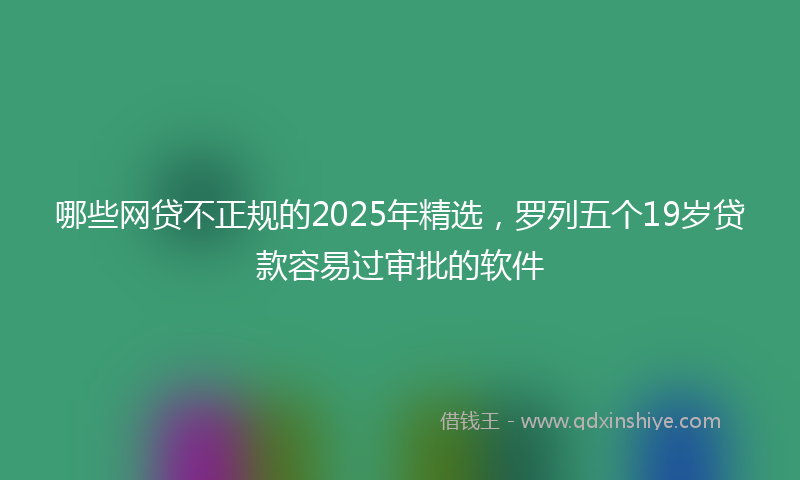 哪些网贷不正规的2025年精选，罗列五个19岁贷款容易过审批的软件