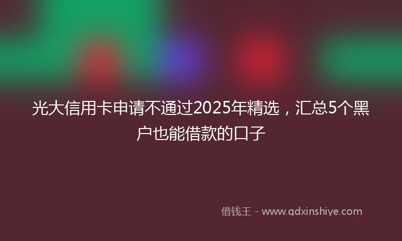 光大信用卡申请不通过2025年精选，汇总5个黑户也能借款的口子