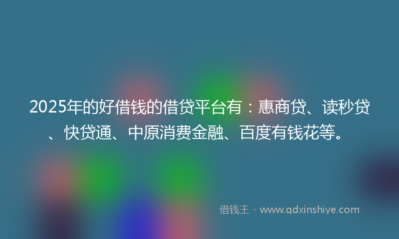 2025年的好借钱的借贷平台有：惠商贷、读秒贷、快贷通、中原消费金融、百度有钱花等。