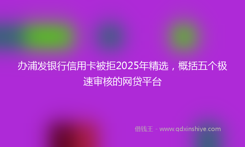 办浦发银行信用卡被拒2025年精选，概括五个极速审核的网贷平台