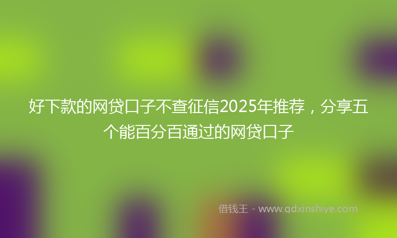 好下款的网贷口子不查征信2025年推荐，分享五个能百分百通过的网贷口子