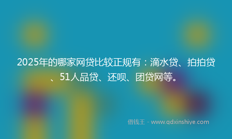 2025年的哪家网贷比较正规有：滴水贷、拍拍贷、51人品贷、还呗、团贷网等。