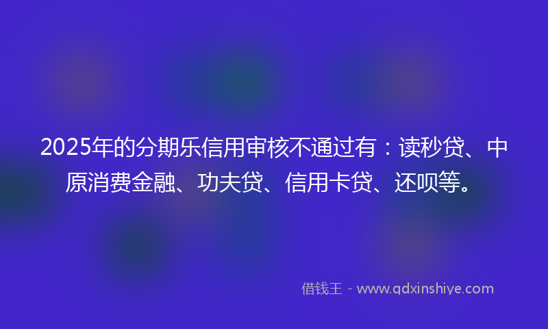 2025年的分期乐信用审核不通过有：读秒贷、中原消费金融、功夫贷、信用卡贷、还呗等。