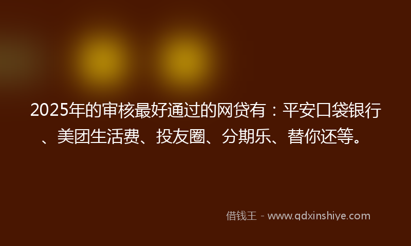 2025年的审核最好通过的网贷有：平安口袋银行、美团生活费、投友圈、分期乐、替你还等。