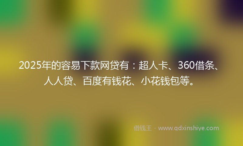2025年的容易下款网贷有：超人卡、360借条、人人贷、百度有钱花、小花钱包等。