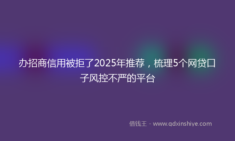 办招商信用被拒了2025年推荐，梳理5个网贷口子风控不严的平台