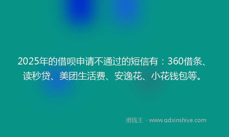2025年的借呗申请不通过的短信有：360借条、读秒贷、美团生活费、安逸花、小花钱包等。