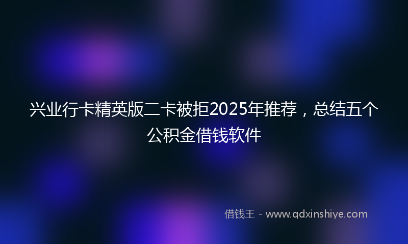 兴业行卡精英版二卡被拒2025年推荐，总结五个公积金借钱软件