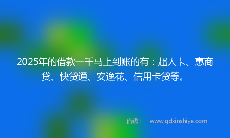 2025年的借款一千马上到账的有：超人卡、惠商贷、快贷通、安逸花、信用卡贷等。