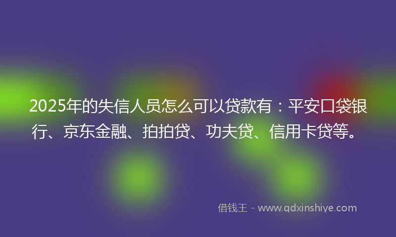2025年的失信人员怎么可以贷款有：平安口袋银行、京东金融、拍拍贷、功夫贷、信用卡贷等。