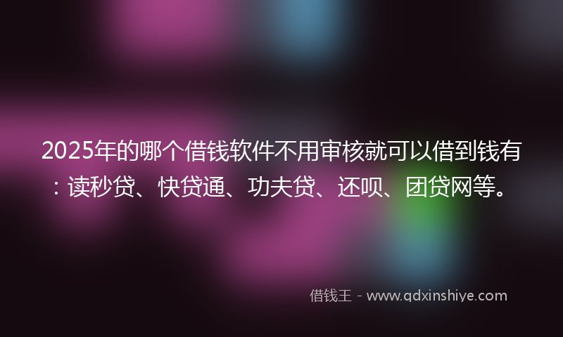 2025年的哪个借钱软件不用审核就可以借到钱有：读秒贷、快贷通、功夫贷、还呗、团贷网等。