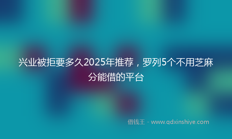 兴业被拒要多久2025年推荐，罗列5个不用芝麻分能借的平台