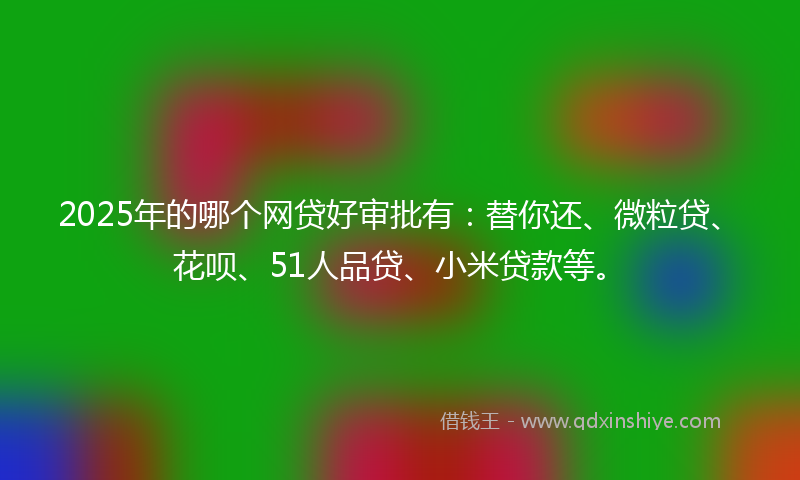 2025年的哪个网贷好审批有：替你还、微粒贷、花呗、51人品贷、小米贷款等。