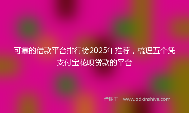 可靠的借款平台排行榜2025年推荐，梳理五个凭支付宝花呗贷款的平台