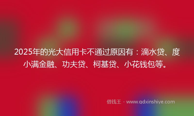 2025年的光大信用卡不通过原因有：滴水贷、度小满金融、功夫贷、柯基贷、小花钱包等。
