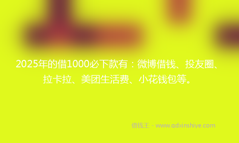2025年的借1000必下款有：微博借钱、投友圈、拉卡拉、美团生活费、小花钱包等。