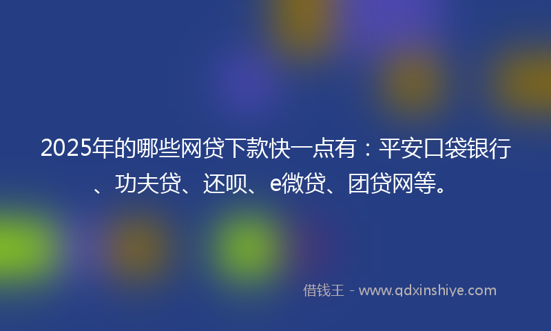 2025年的哪些网贷下款快一点有：平安口袋银行、功夫贷、还呗、e微贷、团贷网等。