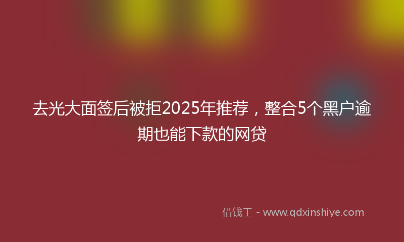 去光大面签后被拒2025年推荐，整合5个黑户逾期也能下款的网贷