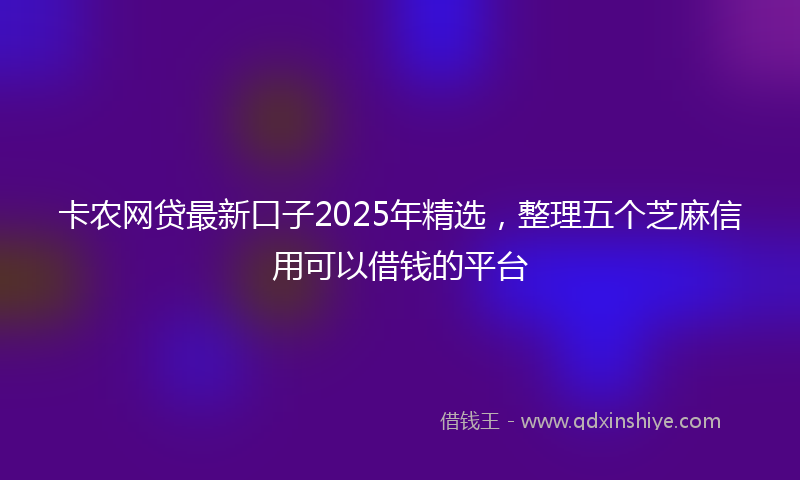 卡农网贷最新口子2025年精选，整理五个芝麻信用可以借钱的平台