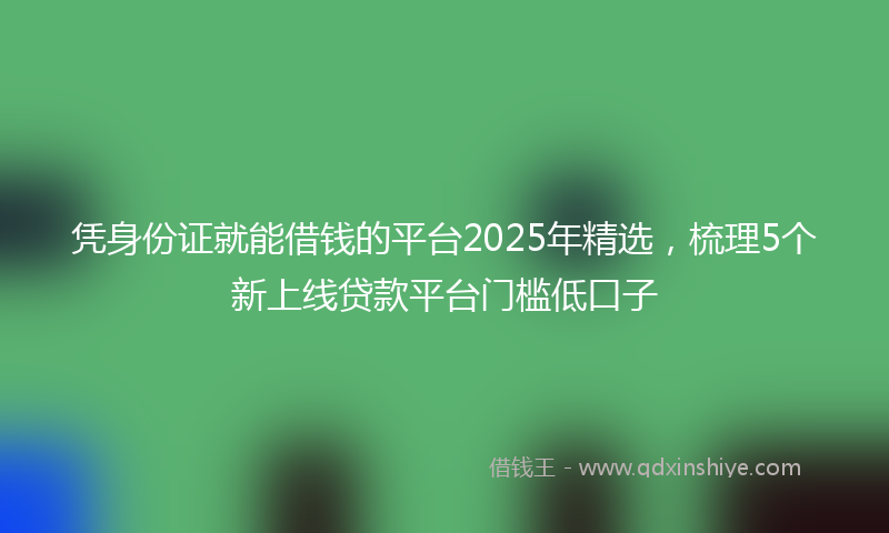 凭身份证就能借钱的平台2025年精选，梳理5个新上线贷款平台门槛低口子