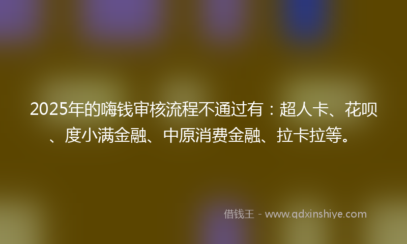 2025年的嗨钱审核流程不通过有：超人卡、花呗、度小满金融、中原消费金融、拉卡拉等。
