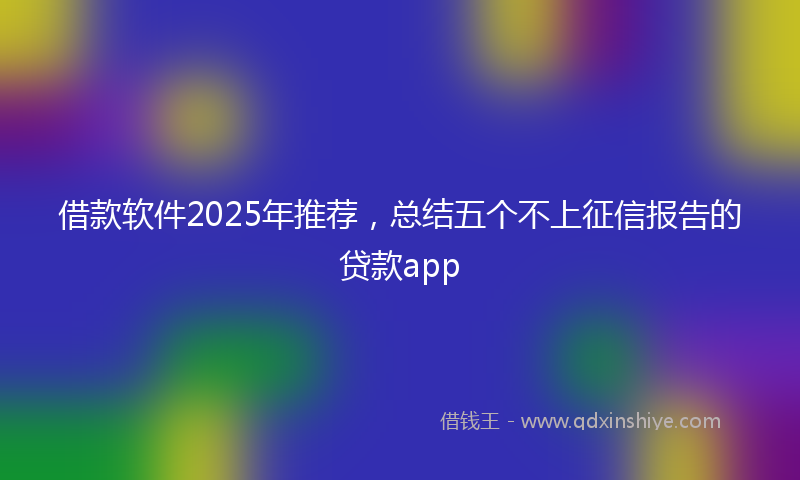 借款软件2025年推荐，总结五个不上征信报告的贷款app