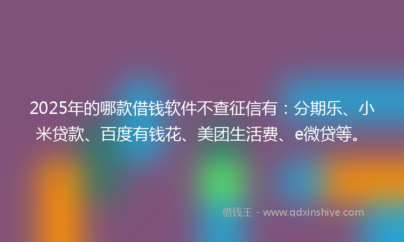 2025年的哪款借钱软件不查征信有：分期乐、小米贷款、百度有钱花、美团生活费、e微贷等。