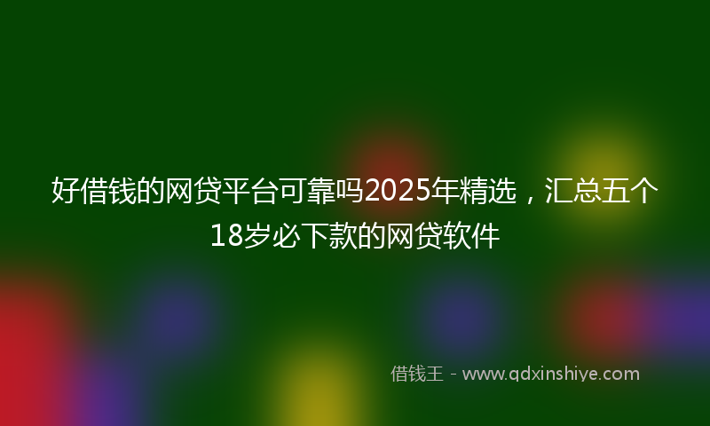 好借钱的网贷平台可靠吗2025年精选，汇总五个18岁必下款的网贷软件