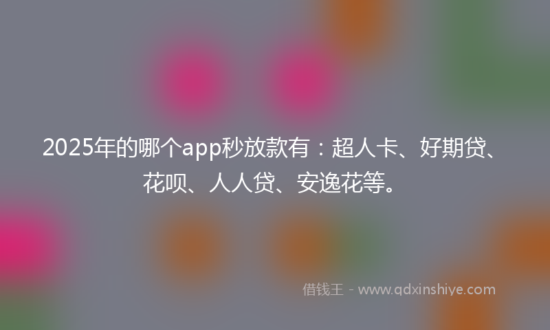 2025年的哪个app秒放款有：超人卡、好期贷、花呗、人人贷、安逸花等。