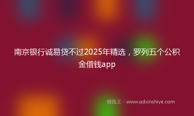 南京银行诚易贷不过2025年精选，罗列五个公积金借钱app