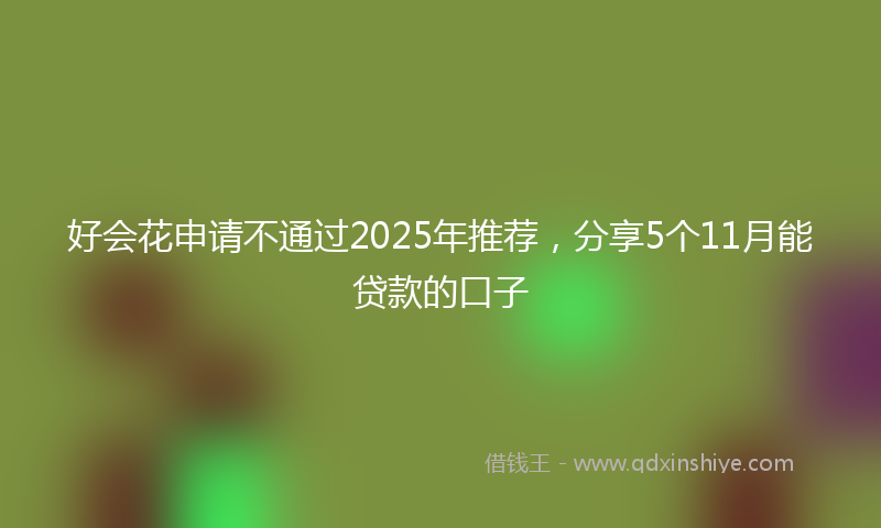 好会花申请不通过2025年推荐，分享5个11月能贷款的口子