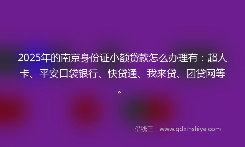 2025年的南京身份证小额贷款怎么办理有：超人卡、平安口袋银行、快贷通、我来贷、团贷网等。