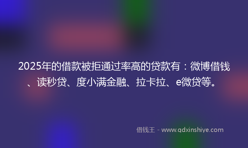 2025年的借款被拒通过率高的贷款有：微博借钱、读秒贷、度小满金融、拉卡拉、e微贷等。
