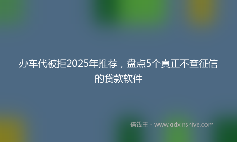 办车代被拒2025年推荐，盘点5个真正不查征信的贷款软件