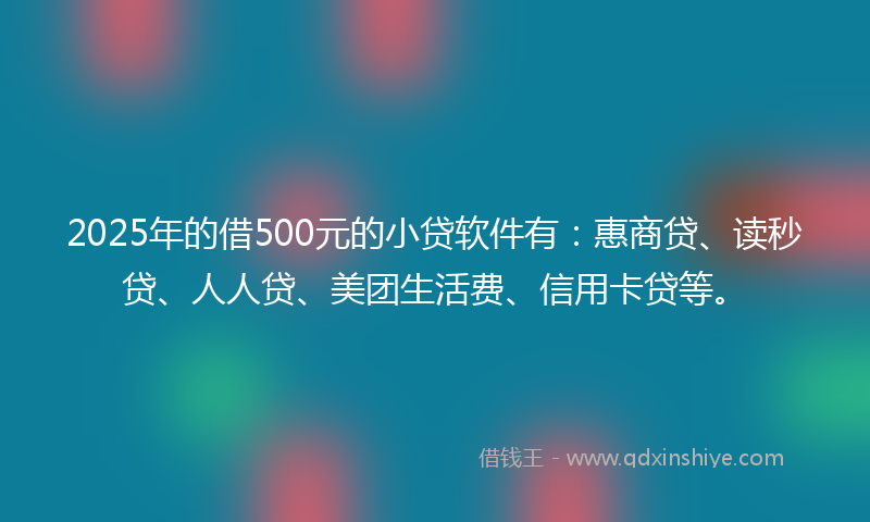 2025年的借500元的小贷软件有：惠商贷、读秒贷、人人贷、美团生活费、信用卡贷等。