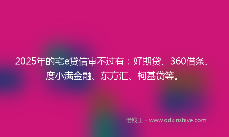 2025年的宅e贷信审不过有：好期贷、360借条、度小满金融、东方汇、柯基贷等。