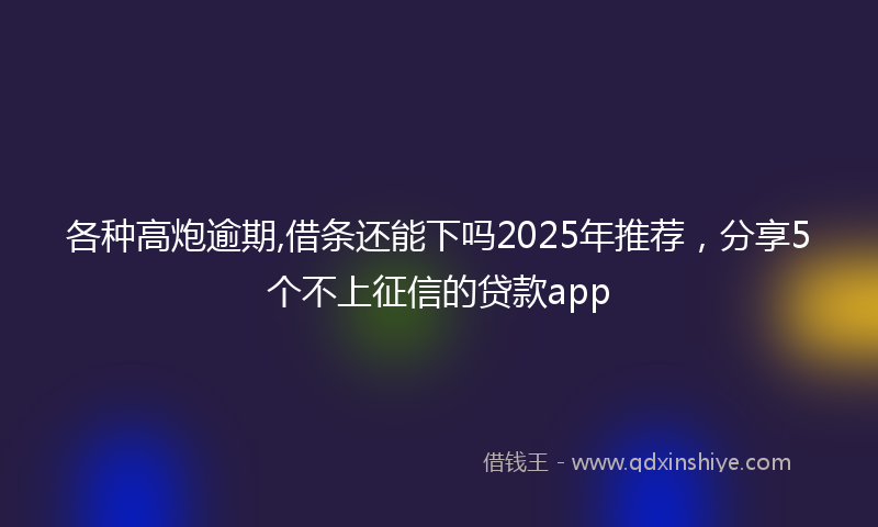 各种高炮逾期,借条还能下吗2025年推荐，分享5个不上征信的贷款app
