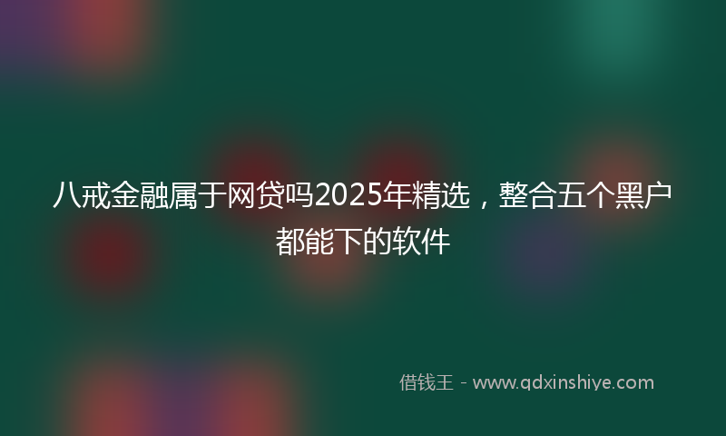 八戒金融属于网贷吗2025年精选，整合五个黑户都能下的软件