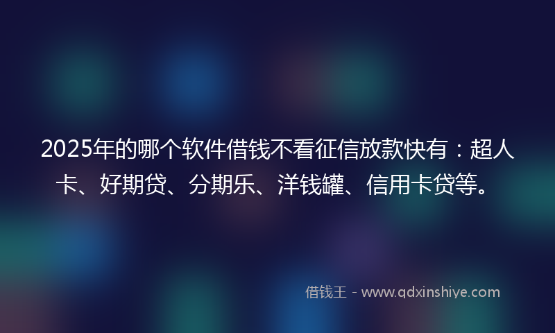2025年的哪个软件借钱不看征信放款快有：超人卡、好期贷、分期乐、洋钱罐、信用卡贷等。