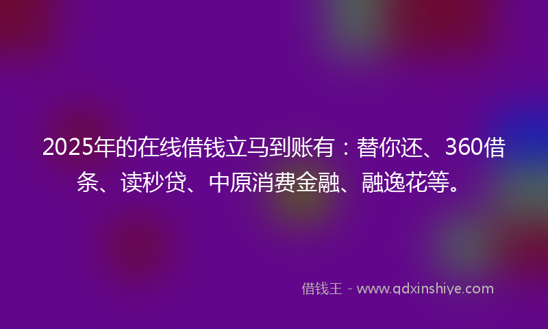 2025年的在线借钱立马到账有：替你还、360借条、读秒贷、中原消费金融、融逸花等。
