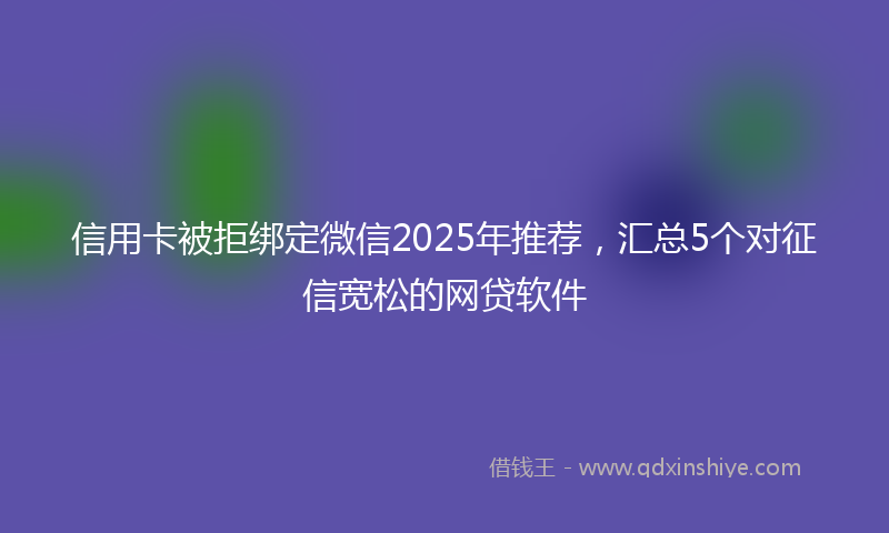 信用卡被拒绑定微信2025年推荐，汇总5个对征信宽松的网贷软件