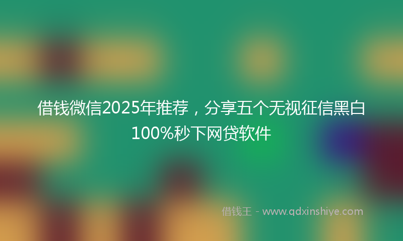 借钱微信2025年推荐，分享五个无视征信黑白100%秒下网贷软件