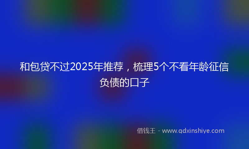 和包贷不过2025年推荐，梳理5个不看年龄征信负债的口子